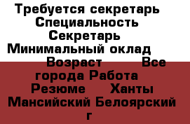 Требуется секретарь › Специальность ­ Секретарь  › Минимальный оклад ­ 38 500 › Возраст ­ 20 - Все города Работа » Резюме   . Ханты-Мансийский,Белоярский г.